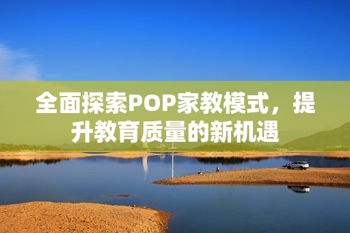 全面探索POP家教模式，提升教育质量的新机遇