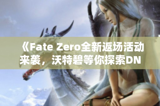 《Fate Zero全新返场活动来袭，沃特碧等你探索DNF地下世界》