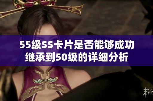 55级SS卡片是否能够成功继承到50级的详细分析