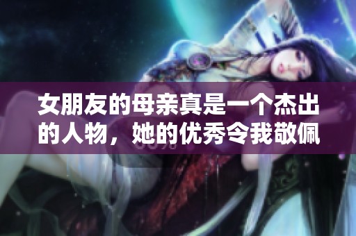 女朋友的母亲真是一个杰出的人物，她的优秀令我敬佩
