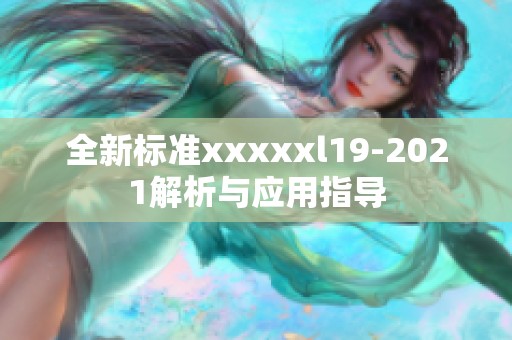 全新标准xxxxxl19-2021解析与应用指导