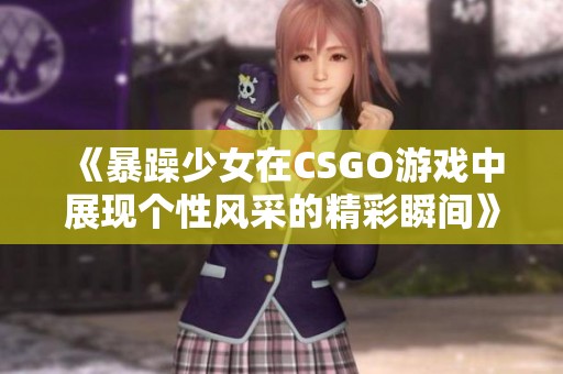 《暴躁少女在CSGO游戏中展现个性风采的精彩瞬间》