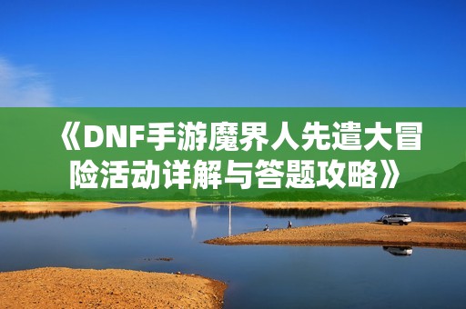 《DNF手游魔界人先遣大冒险活动详解与答题攻略》