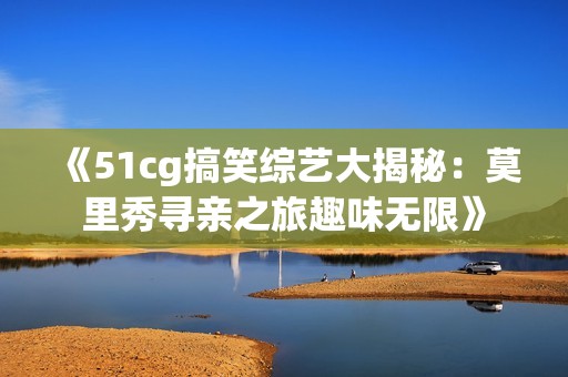 《51cg搞笑综艺大揭秘：莫里秀寻亲之旅趣味无限》