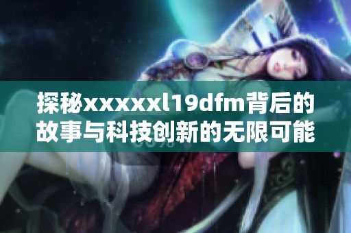 探秘xxxxxl19dfm背后的故事与科技创新的无限可能性