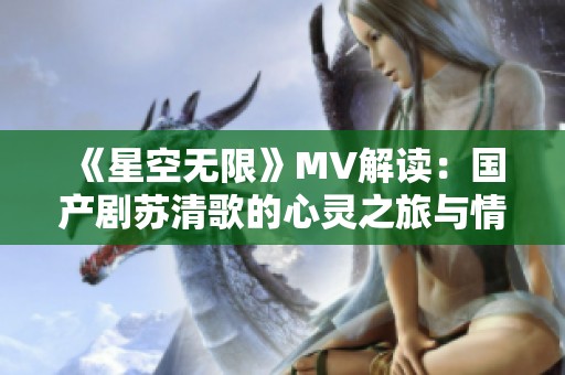 《星空无限》MV解读：国产剧苏清歌的心灵之旅与情感探索