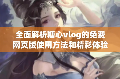 全面解析糖心vlog的免费网页版使用方法和精彩体验