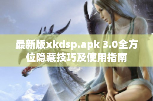 最新版xkdsp.apk 3.0全方位隐藏技巧及使用指南