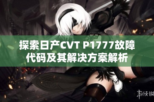 探索日产CVT P1777故障代码及其解决方案解析