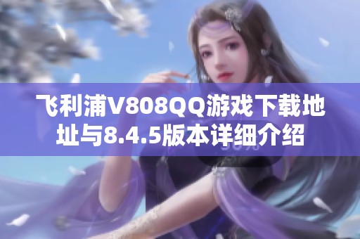 飞利浦V808QQ游戏下载地址与8.4.5版本详细介绍