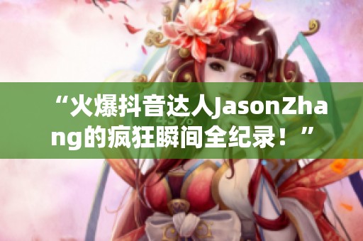 “火爆抖音达人JasonZhang的疯狂瞬间全纪录！”