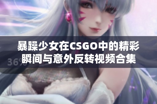 暴躁少女在CSGO中的精彩瞬间与意外反转视频合集