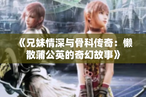 《兄妹情深与骨科传奇：懒散蒲公英的奇幻故事》