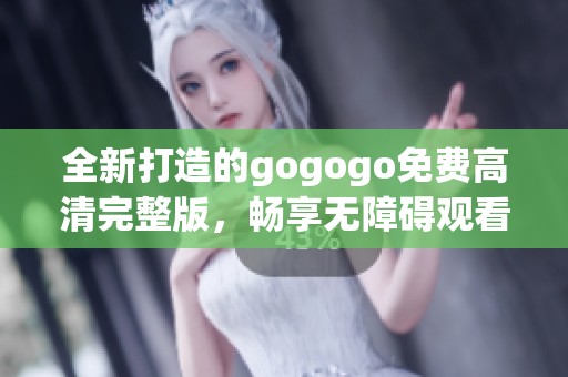 全新打造的gogogo免费高清完整版，畅享无障碍观看体验