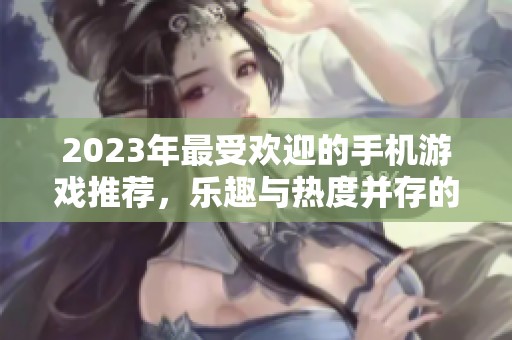 2023年最受欢迎的手机游戏推荐，乐趣与热度并存的手游榜单