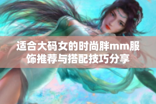 适合大码女的时尚胖mm服饰推荐与搭配技巧分享