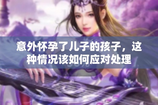 意外怀孕了儿子的孩子，这种情况该如何应对处理