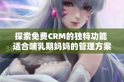 探索免费CRM的独特功能 适合哺乳期妈妈的管理方案