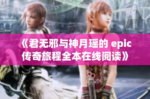 《君无邪与神月瑶的 epic 传奇旅程全本在线阅读》