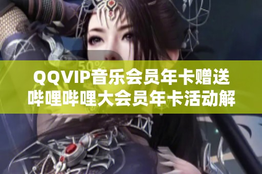 QQVIP音乐会员年卡赠送哔哩哔哩大会员年卡活动解析