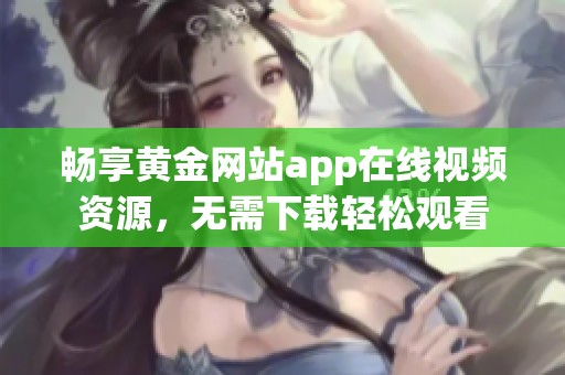 畅享黄金网站app在线视频资源，无需下载轻松观看