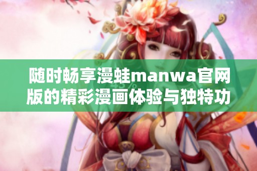 随时畅享漫蛙manwa官网版的精彩漫画体验与独特功能