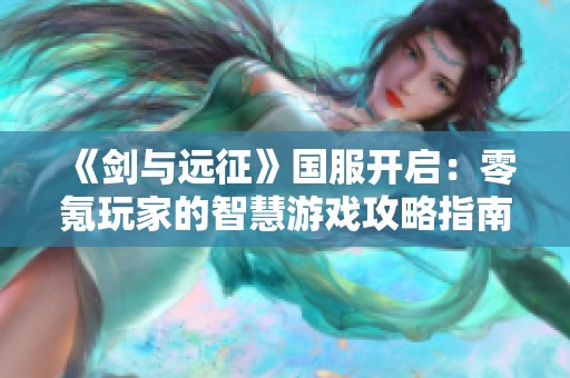 《剑与远征》国服开启：零氪玩家的智慧游戏攻略指南