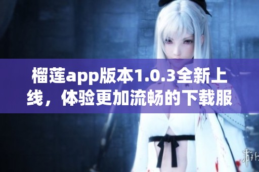 榴莲app版本1.0.3全新上线，体验更加流畅的下载服务