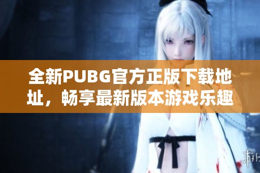 全新PUBG官方正版下载地址，畅享最新版本游戏乐趣