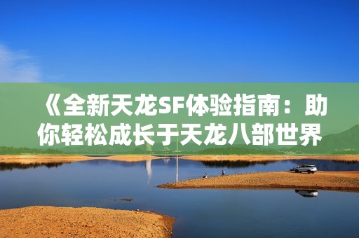 《全新天龙SF体验指南：助你轻松成长于天龙八部世界》