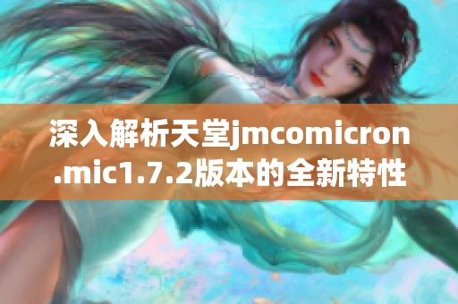 深入解析天堂jmcomicron.mic1.7.2版本的全新特性与功能