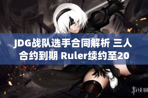 JDG战队选手合同解析 三人合约到期 Ruler续约至2025年