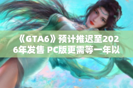 《GTA6》预计推迟至2026年发售 PC版更需等一年以上