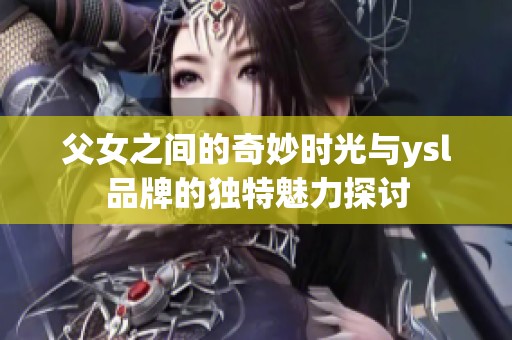 父女之间的奇妙时光与ysl品牌的独特魅力探讨