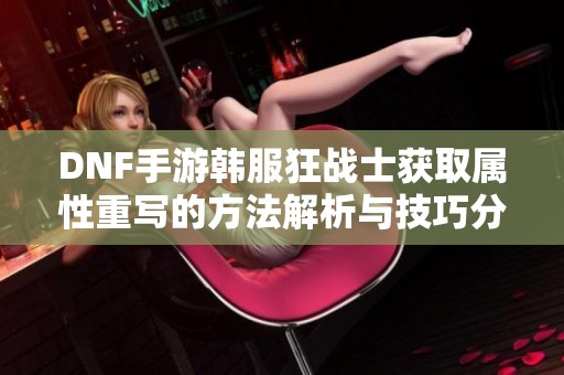 DNF手游韩服狂战士获取属性重写的方法解析与技巧分享