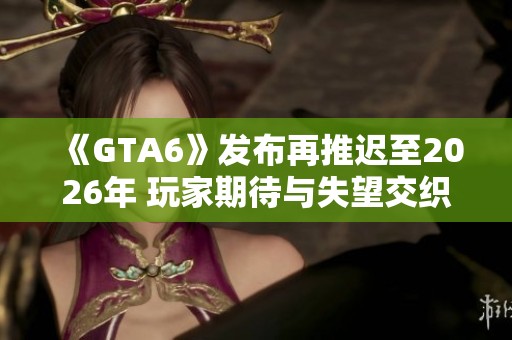 《GTA6》发布再推迟至2026年 玩家期待与失望交织的心情