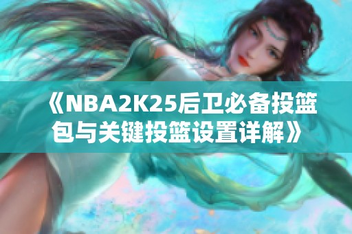 《NBA2K25后卫必备投篮包与关键投篮设置详解》