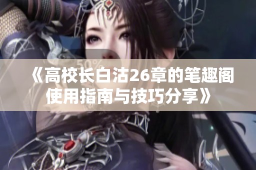 《高校长白沽26章的笔趣阁使用指南与技巧分享》