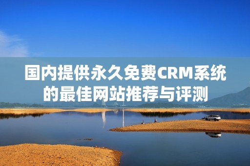 国内提供永久免费CRM系统的最佳网站推荐与评测