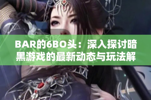 BAR的6BO头：深入探讨暗黑游戏的最新动态与玩法解析