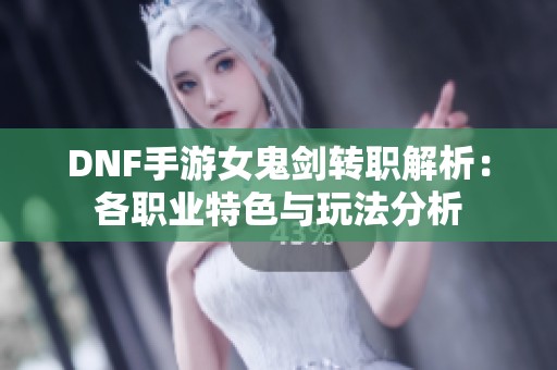 DNF手游女鬼剑转职解析：各职业特色与玩法分析