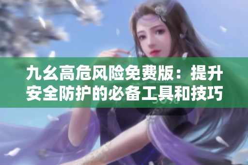 九幺高危风险免费版：提升安全防护的必备工具和技巧