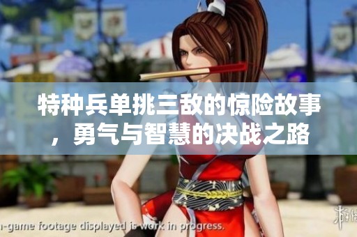 特种兵单挑三敌的惊险故事，勇气与智慧的决战之路