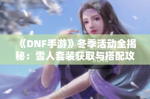 《DNF手游》冬季活动全揭秘：雪人套装获取与搭配攻略