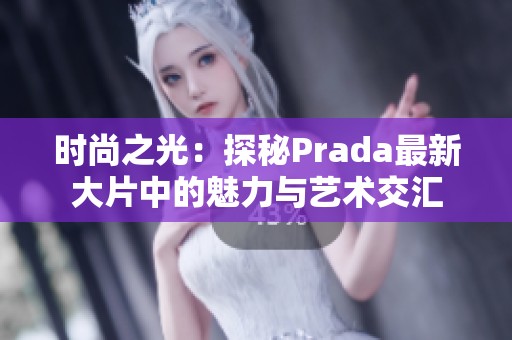 时尚之光：探秘Prada最新大片中的魅力与艺术交汇