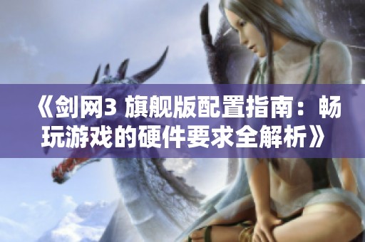 《剑网3 旗舰版配置指南：畅玩游戏的硬件要求全解析》