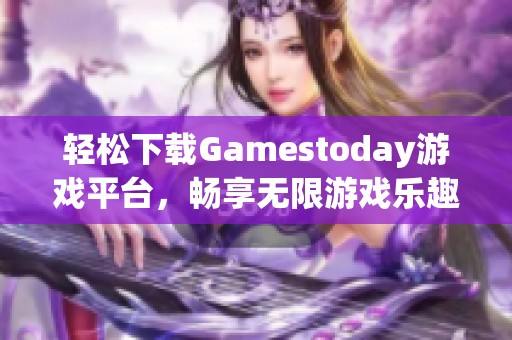 轻松下载Gamestoday游戏平台，畅享无限游戏乐趣大礼包