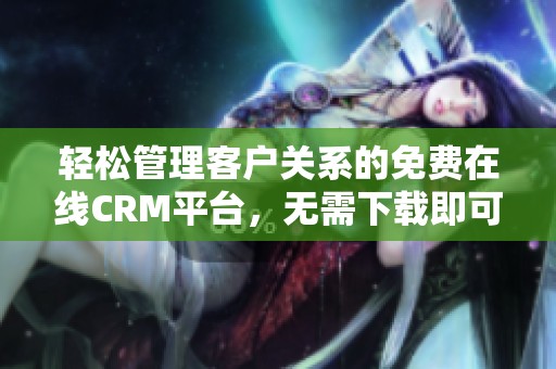 轻松管理客户关系的免费在线CRM平台，无需下载即可使用