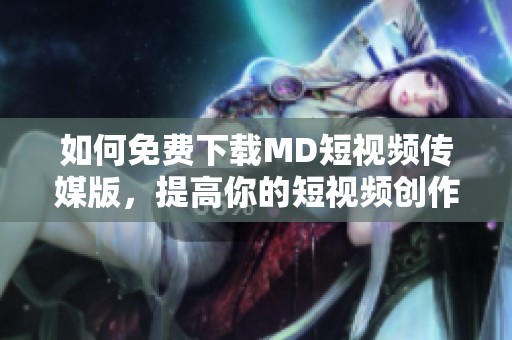 如何免费下载MD短视频传媒版，提高你的短视频创作体验