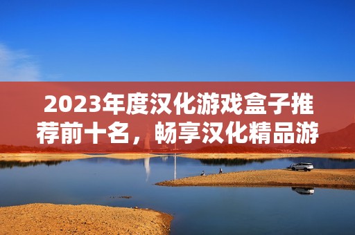 2023年度汉化游戏盒子推荐前十名，畅享汉化精品游戏